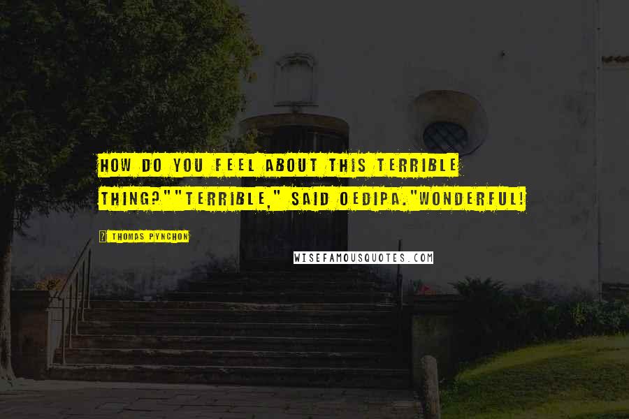 Thomas Pynchon Quotes: How do you feel about this terrible thing?""Terrible," said Oedipa."Wonderful!