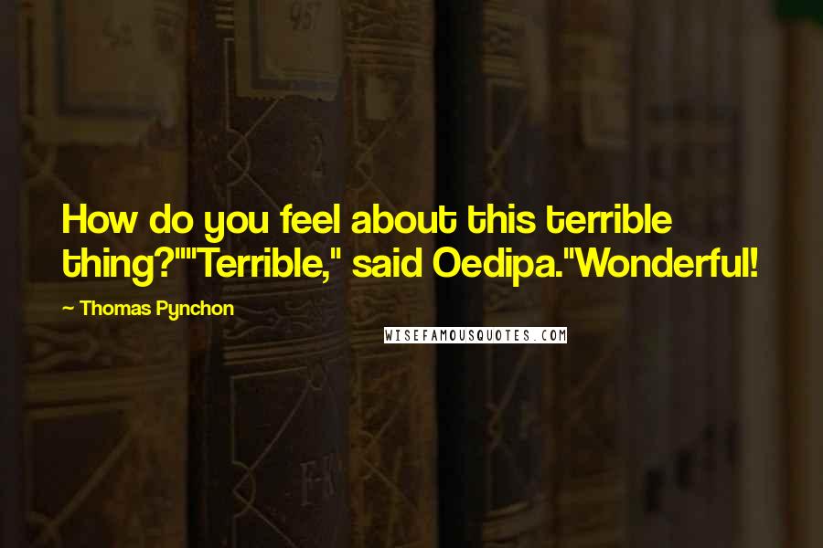 Thomas Pynchon Quotes: How do you feel about this terrible thing?""Terrible," said Oedipa."Wonderful!