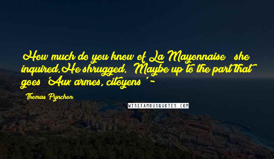 Thomas Pynchon Quotes: How much do you know of La Mayonnaise?" she inquired.He shrugged. "Maybe up to the part that goes 'Aux armes, citoyens' -