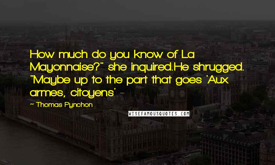 Thomas Pynchon Quotes: How much do you know of La Mayonnaise?" she inquired.He shrugged. "Maybe up to the part that goes 'Aux armes, citoyens' -