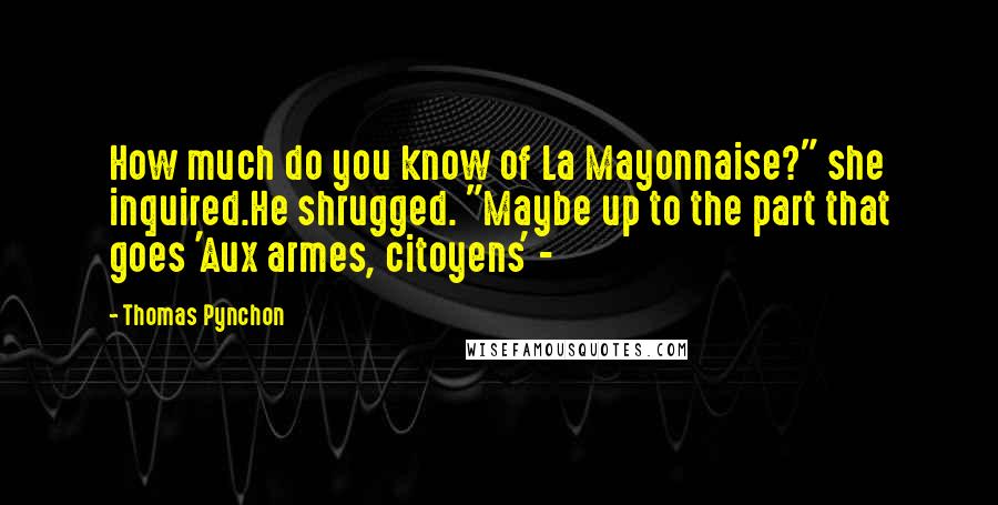Thomas Pynchon Quotes: How much do you know of La Mayonnaise?" she inquired.He shrugged. "Maybe up to the part that goes 'Aux armes, citoyens' -
