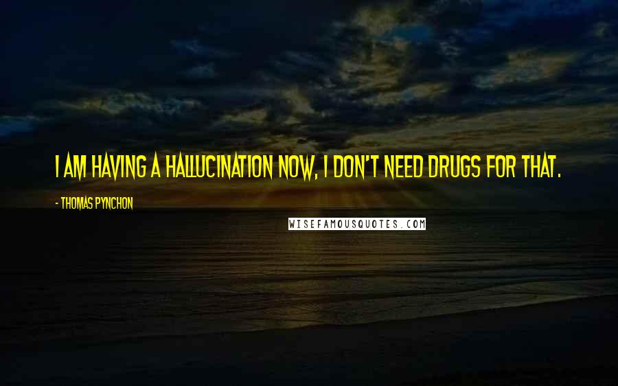 Thomas Pynchon Quotes: I am having a hallucination now, I don't need drugs for that.