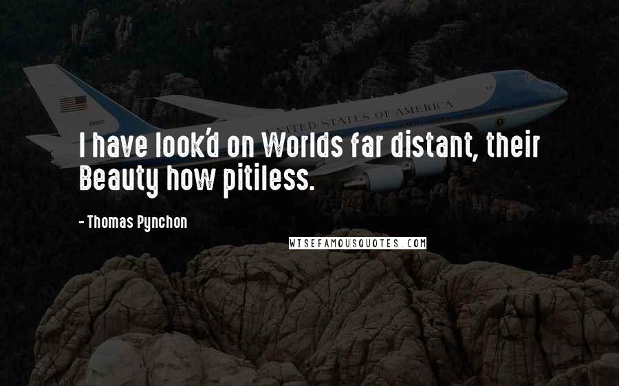 Thomas Pynchon Quotes: I have look'd on Worlds far distant, their Beauty how pitiless.