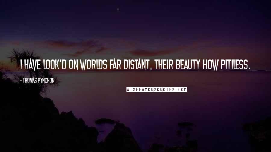 Thomas Pynchon Quotes: I have look'd on Worlds far distant, their Beauty how pitiless.