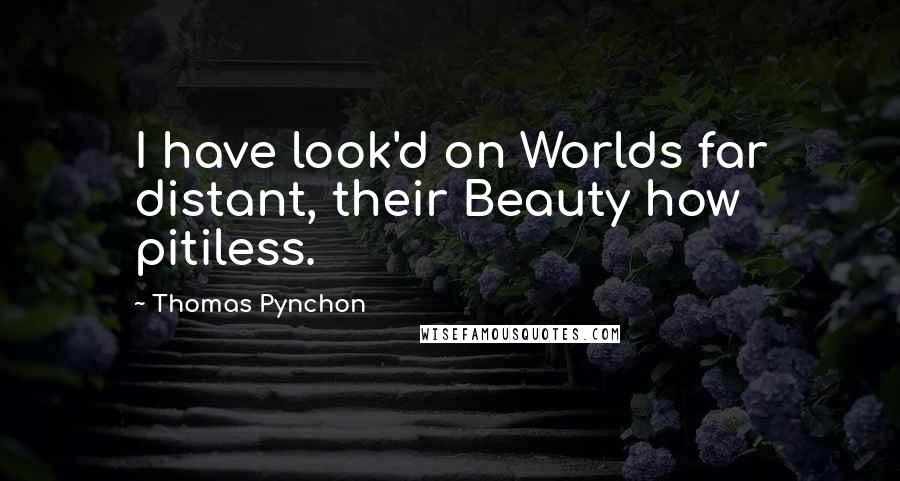 Thomas Pynchon Quotes: I have look'd on Worlds far distant, their Beauty how pitiless.