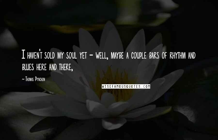 Thomas Pynchon Quotes: I haven't sold my soul yet - well, maybe a couple bars of rhythm and blues here and there,
