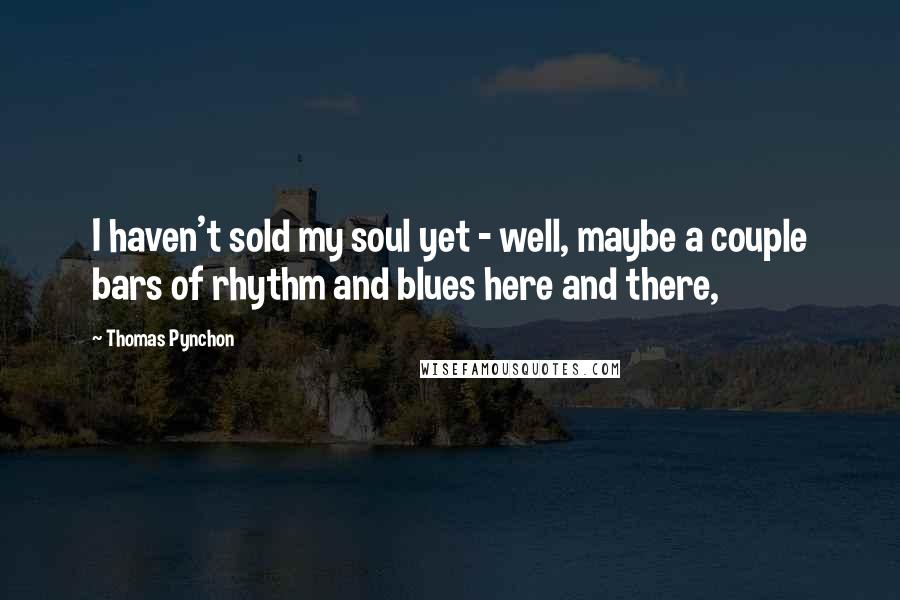 Thomas Pynchon Quotes: I haven't sold my soul yet - well, maybe a couple bars of rhythm and blues here and there,