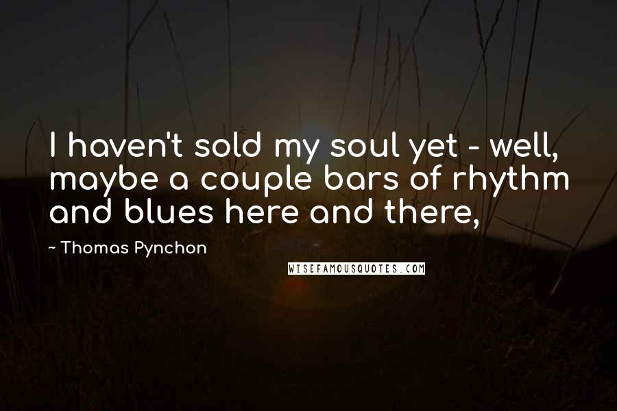 Thomas Pynchon Quotes: I haven't sold my soul yet - well, maybe a couple bars of rhythm and blues here and there,