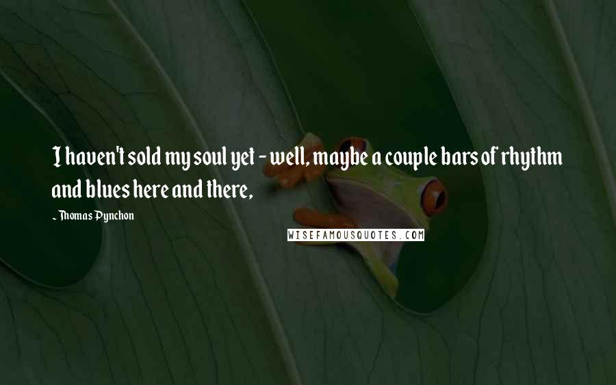 Thomas Pynchon Quotes: I haven't sold my soul yet - well, maybe a couple bars of rhythm and blues here and there,