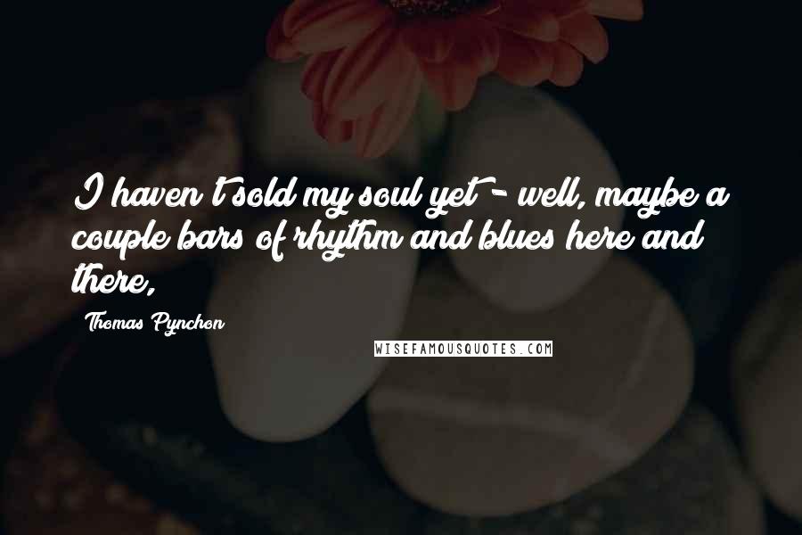 Thomas Pynchon Quotes: I haven't sold my soul yet - well, maybe a couple bars of rhythm and blues here and there,