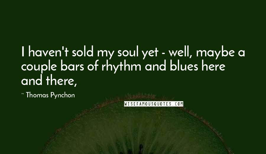 Thomas Pynchon Quotes: I haven't sold my soul yet - well, maybe a couple bars of rhythm and blues here and there,