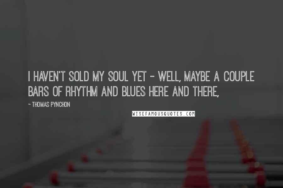 Thomas Pynchon Quotes: I haven't sold my soul yet - well, maybe a couple bars of rhythm and blues here and there,