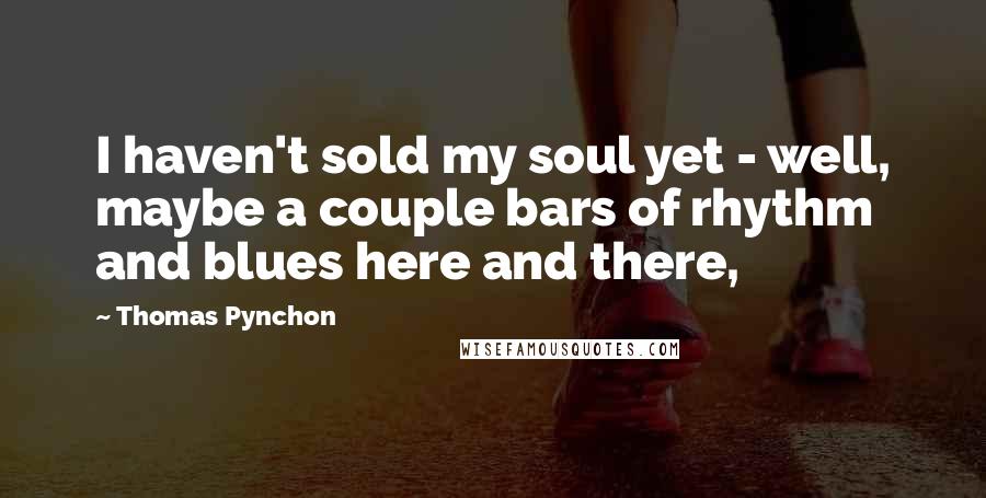 Thomas Pynchon Quotes: I haven't sold my soul yet - well, maybe a couple bars of rhythm and blues here and there,