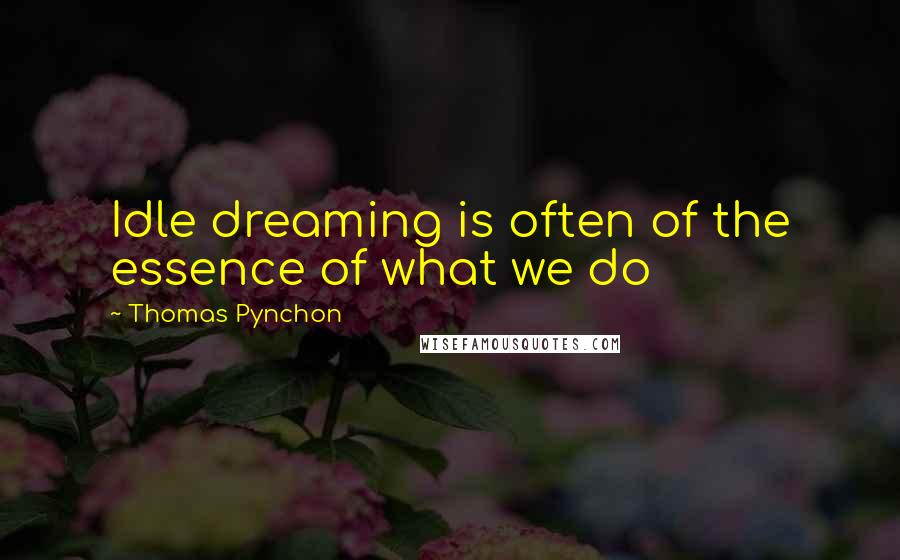 Thomas Pynchon Quotes: Idle dreaming is often of the essence of what we do