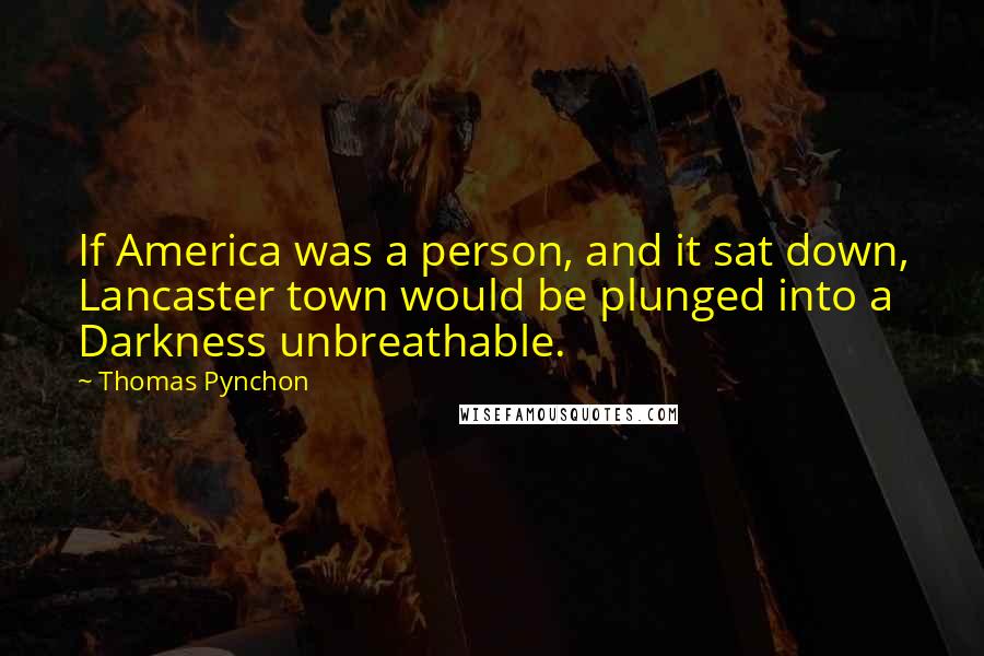 Thomas Pynchon Quotes: If America was a person, and it sat down, Lancaster town would be plunged into a Darkness unbreathable.