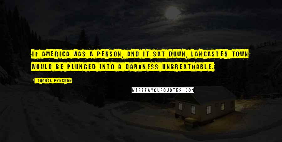 Thomas Pynchon Quotes: If America was a person, and it sat down, Lancaster town would be plunged into a Darkness unbreathable.