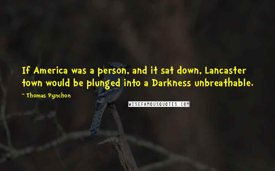 Thomas Pynchon Quotes: If America was a person, and it sat down, Lancaster town would be plunged into a Darkness unbreathable.