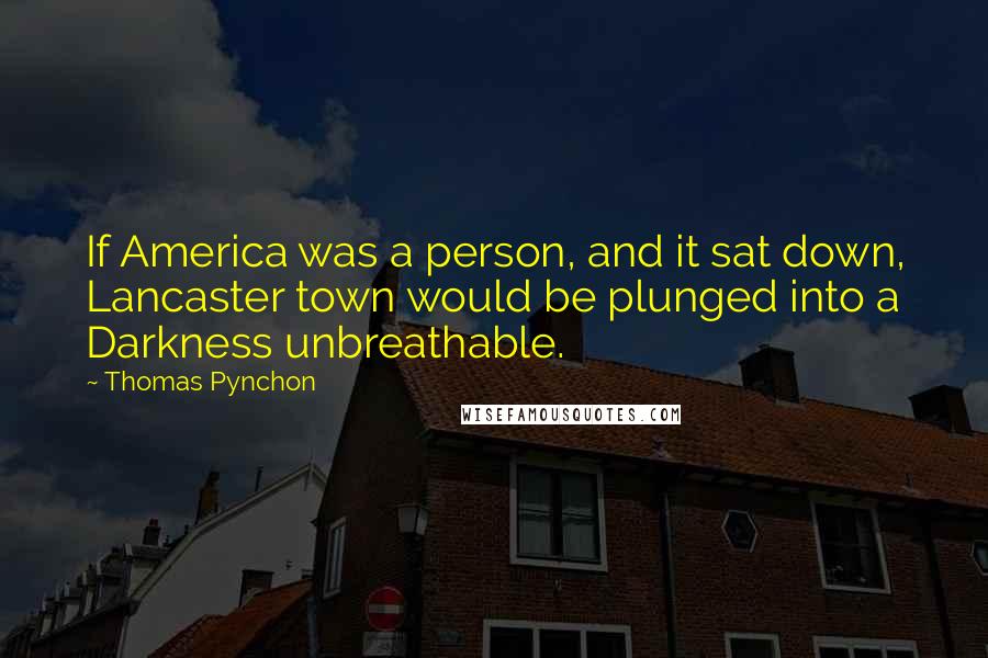 Thomas Pynchon Quotes: If America was a person, and it sat down, Lancaster town would be plunged into a Darkness unbreathable.