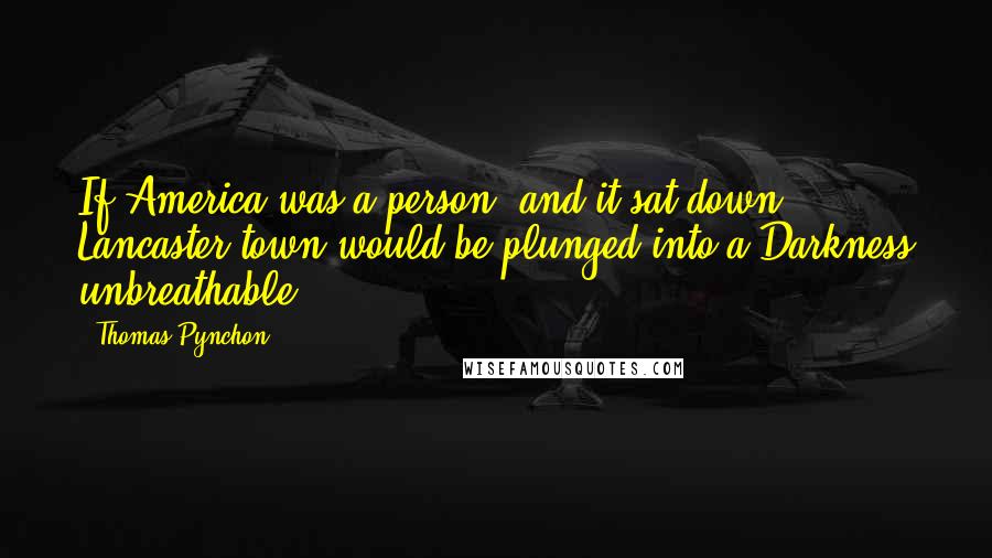 Thomas Pynchon Quotes: If America was a person, and it sat down, Lancaster town would be plunged into a Darkness unbreathable.