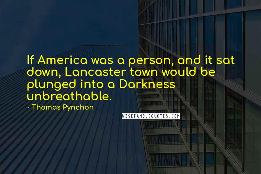 Thomas Pynchon Quotes: If America was a person, and it sat down, Lancaster town would be plunged into a Darkness unbreathable.