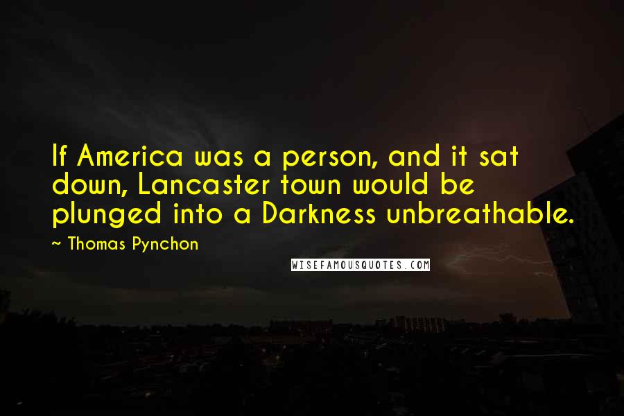 Thomas Pynchon Quotes: If America was a person, and it sat down, Lancaster town would be plunged into a Darkness unbreathable.