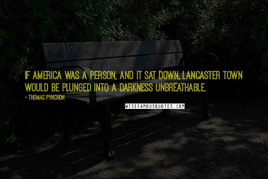 Thomas Pynchon Quotes: If America was a person, and it sat down, Lancaster town would be plunged into a Darkness unbreathable.