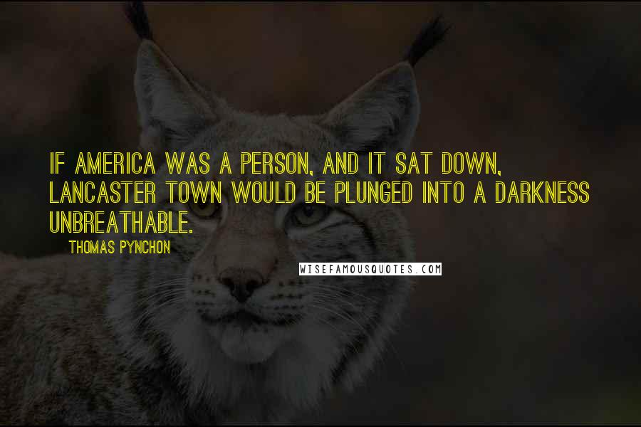 Thomas Pynchon Quotes: If America was a person, and it sat down, Lancaster town would be plunged into a Darkness unbreathable.
