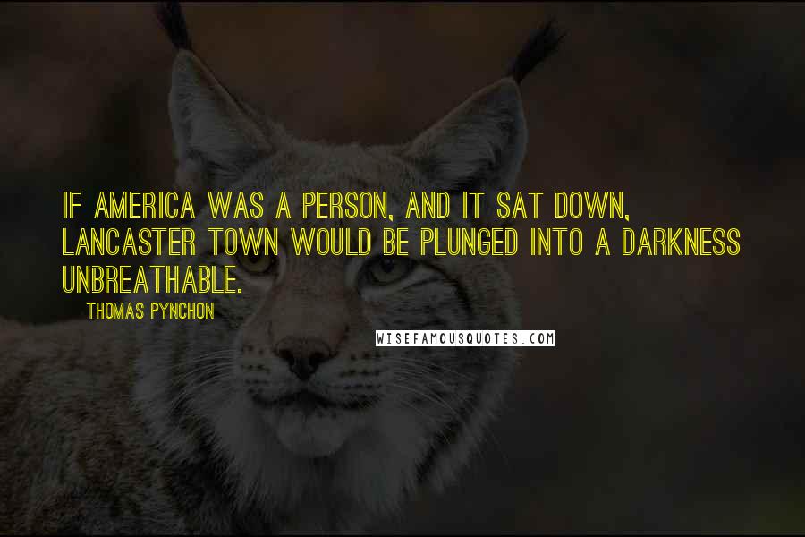 Thomas Pynchon Quotes: If America was a person, and it sat down, Lancaster town would be plunged into a Darkness unbreathable.