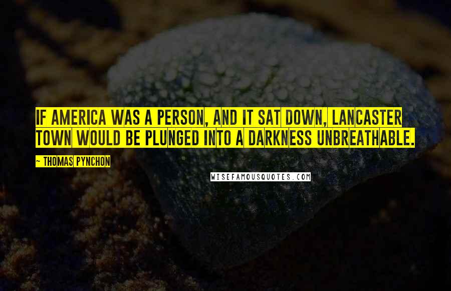 Thomas Pynchon Quotes: If America was a person, and it sat down, Lancaster town would be plunged into a Darkness unbreathable.