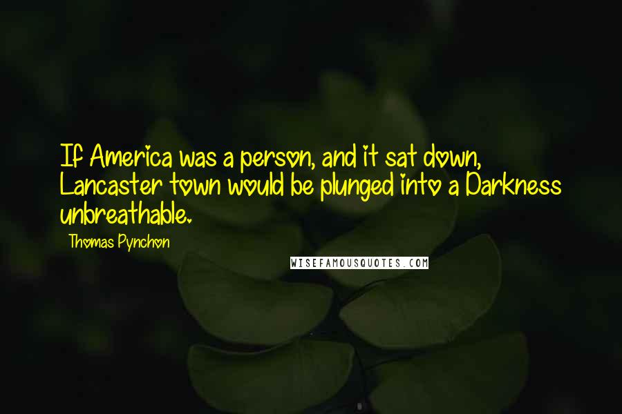 Thomas Pynchon Quotes: If America was a person, and it sat down, Lancaster town would be plunged into a Darkness unbreathable.