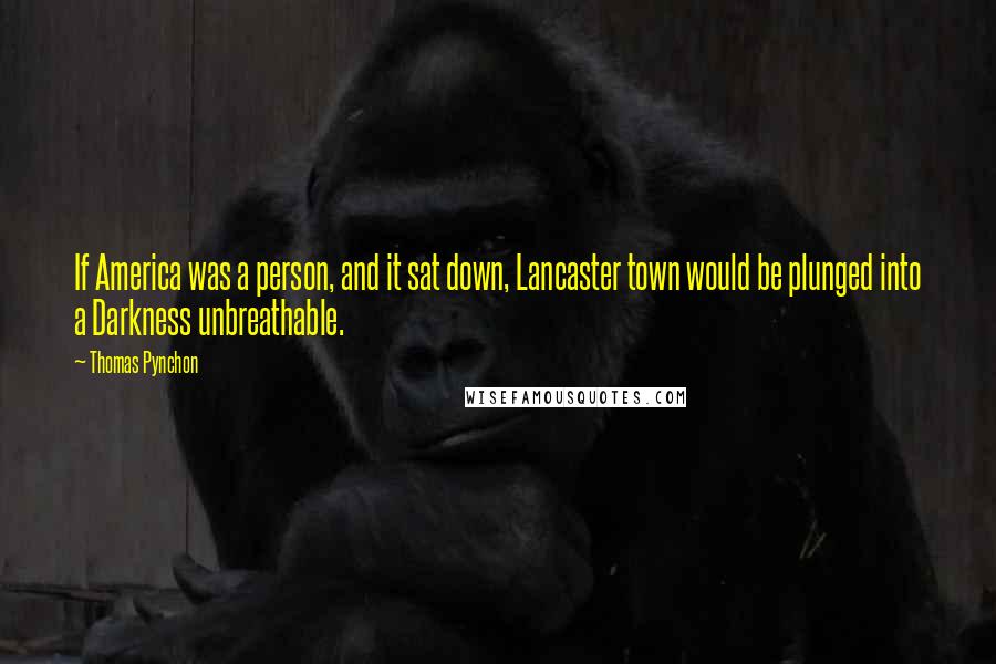 Thomas Pynchon Quotes: If America was a person, and it sat down, Lancaster town would be plunged into a Darkness unbreathable.