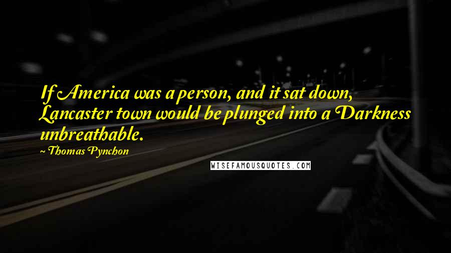 Thomas Pynchon Quotes: If America was a person, and it sat down, Lancaster town would be plunged into a Darkness unbreathable.