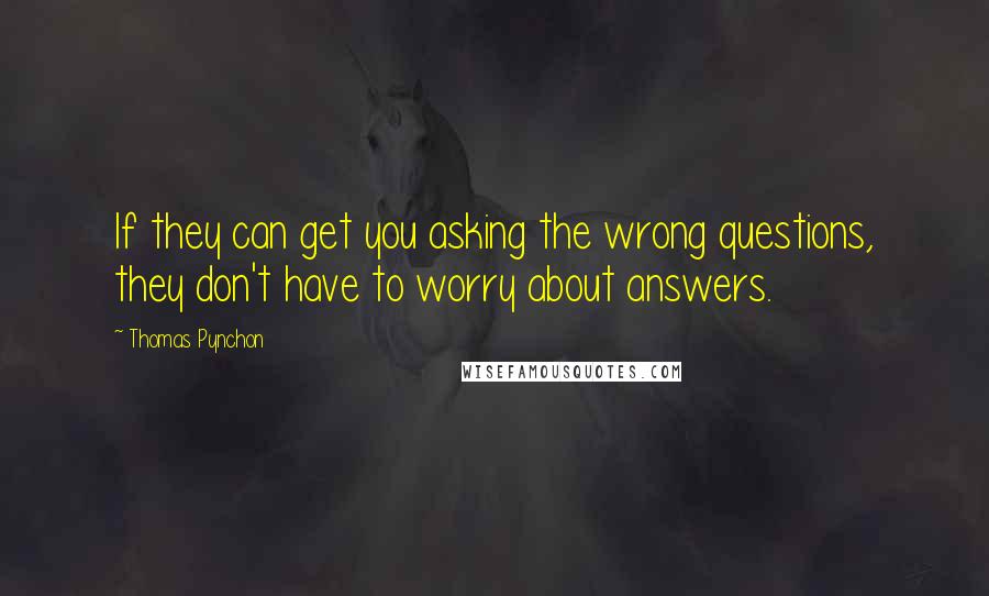 Thomas Pynchon Quotes: If they can get you asking the wrong questions, they don't have to worry about answers.