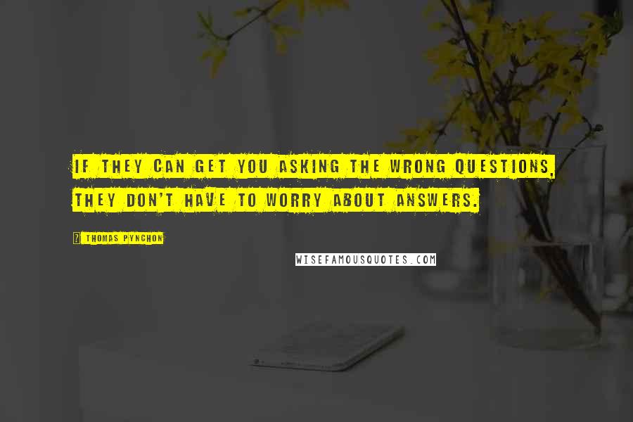 Thomas Pynchon Quotes: If they can get you asking the wrong questions, they don't have to worry about answers.