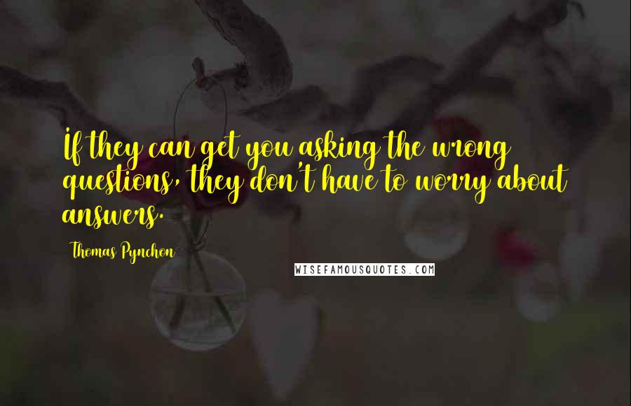 Thomas Pynchon Quotes: If they can get you asking the wrong questions, they don't have to worry about answers.