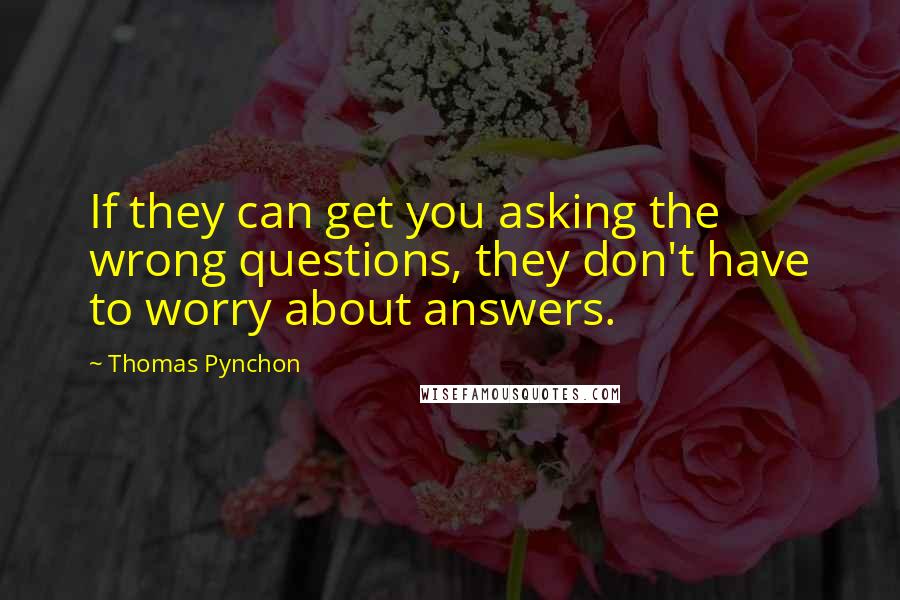 Thomas Pynchon Quotes: If they can get you asking the wrong questions, they don't have to worry about answers.