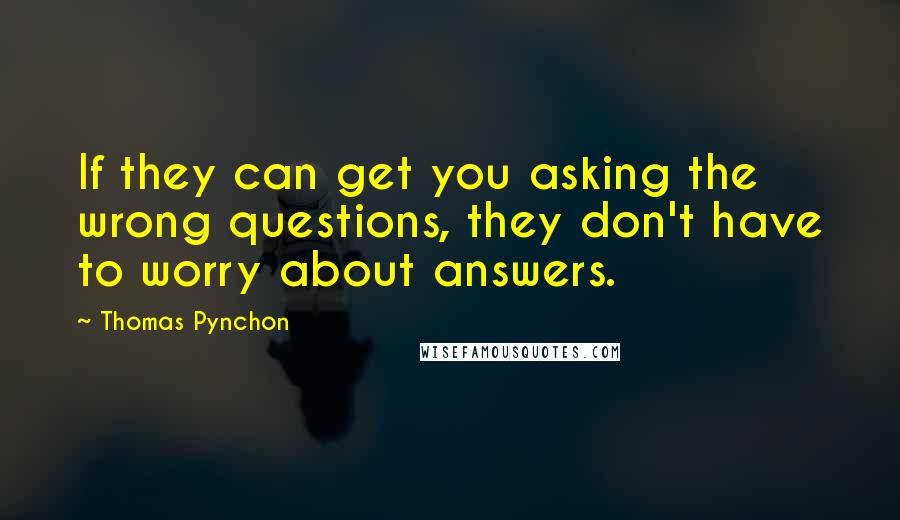 Thomas Pynchon Quotes: If they can get you asking the wrong questions, they don't have to worry about answers.