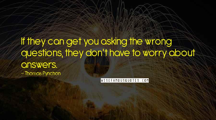 Thomas Pynchon Quotes: If they can get you asking the wrong questions, they don't have to worry about answers.