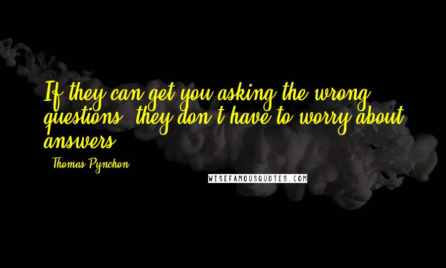 Thomas Pynchon Quotes: If they can get you asking the wrong questions, they don't have to worry about answers.