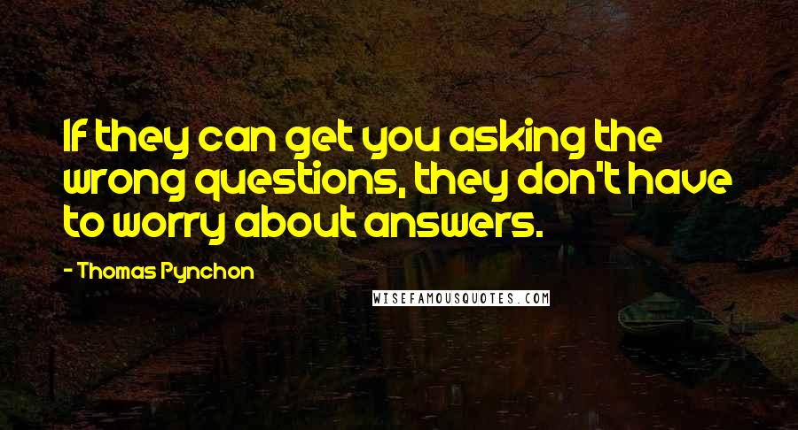 Thomas Pynchon Quotes: If they can get you asking the wrong questions, they don't have to worry about answers.