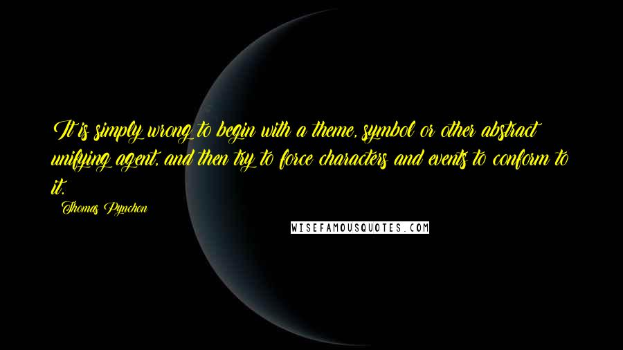 Thomas Pynchon Quotes: It is simply wrong to begin with a theme, symbol or other abstract unifying agent, and then try to force characters and events to conform to it.