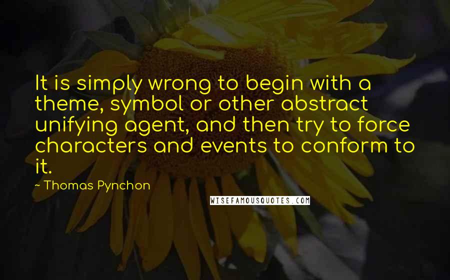 Thomas Pynchon Quotes: It is simply wrong to begin with a theme, symbol or other abstract unifying agent, and then try to force characters and events to conform to it.