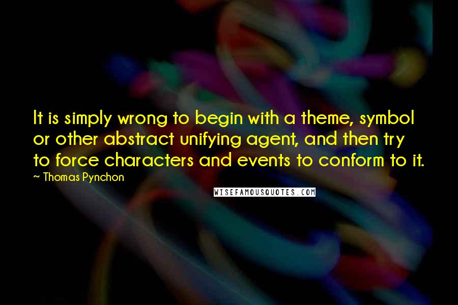 Thomas Pynchon Quotes: It is simply wrong to begin with a theme, symbol or other abstract unifying agent, and then try to force characters and events to conform to it.