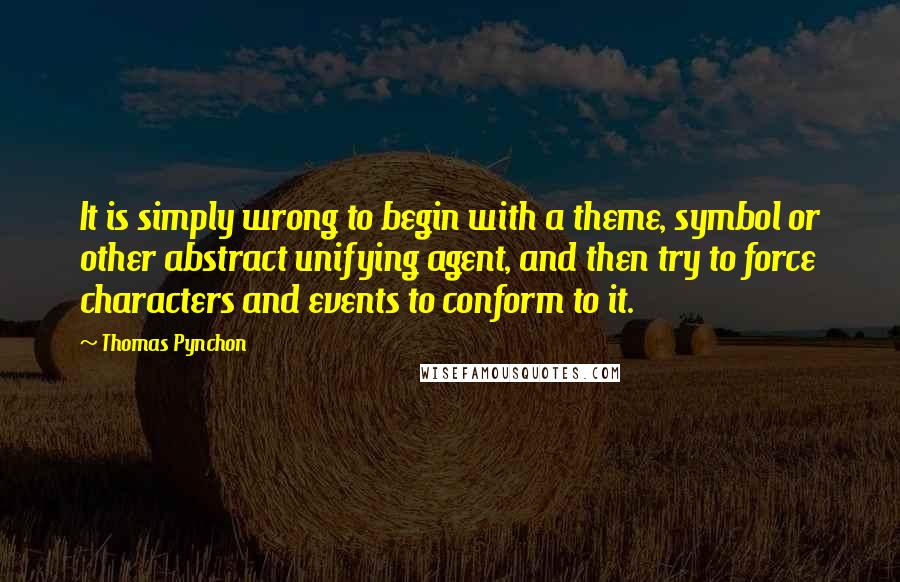 Thomas Pynchon Quotes: It is simply wrong to begin with a theme, symbol or other abstract unifying agent, and then try to force characters and events to conform to it.