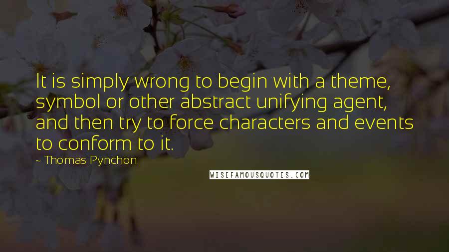 Thomas Pynchon Quotes: It is simply wrong to begin with a theme, symbol or other abstract unifying agent, and then try to force characters and events to conform to it.