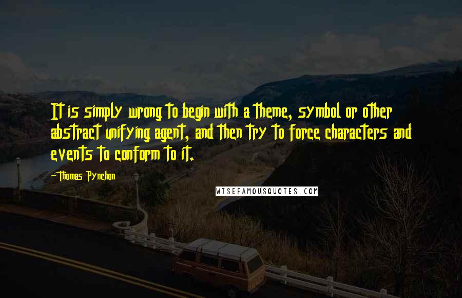 Thomas Pynchon Quotes: It is simply wrong to begin with a theme, symbol or other abstract unifying agent, and then try to force characters and events to conform to it.