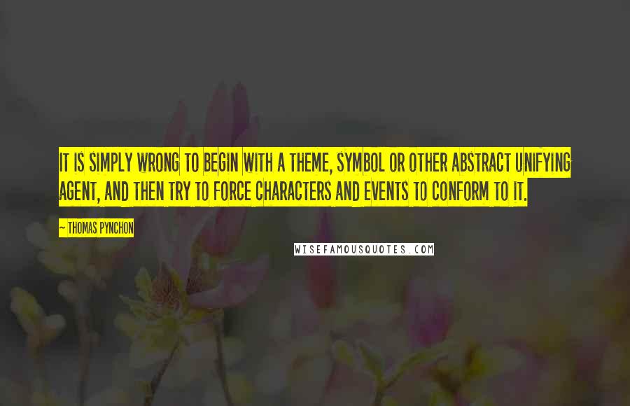 Thomas Pynchon Quotes: It is simply wrong to begin with a theme, symbol or other abstract unifying agent, and then try to force characters and events to conform to it.