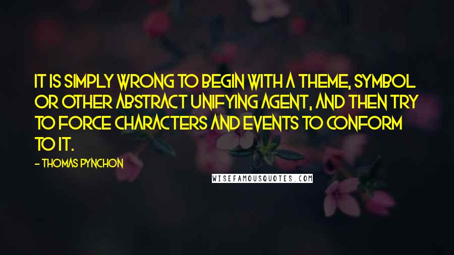 Thomas Pynchon Quotes: It is simply wrong to begin with a theme, symbol or other abstract unifying agent, and then try to force characters and events to conform to it.