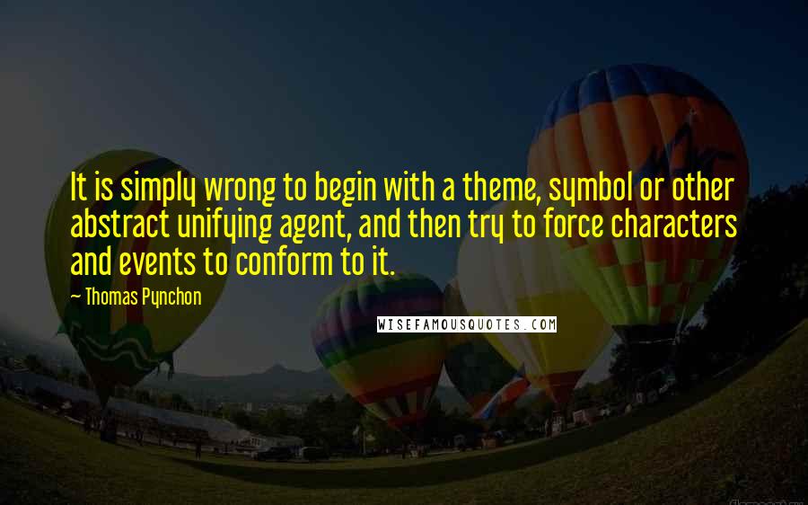 Thomas Pynchon Quotes: It is simply wrong to begin with a theme, symbol or other abstract unifying agent, and then try to force characters and events to conform to it.