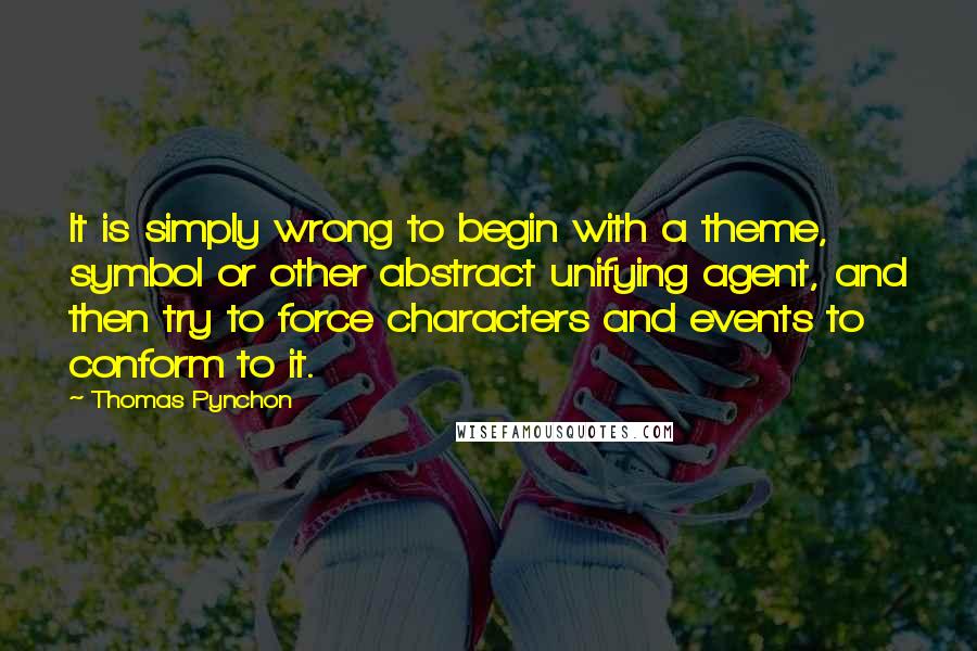 Thomas Pynchon Quotes: It is simply wrong to begin with a theme, symbol or other abstract unifying agent, and then try to force characters and events to conform to it.